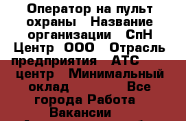 Оператор на пульт охраны › Название организации ­ СпН Центр, ООО › Отрасль предприятия ­ АТС, call-центр › Минимальный оклад ­ 18 000 - Все города Работа » Вакансии   . Архангельская обл.,Северодвинск г.